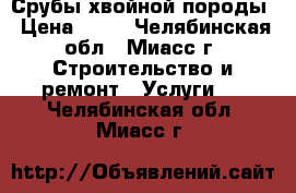 Срубы хвойной породы › Цена ­ 35 - Челябинская обл., Миасс г. Строительство и ремонт » Услуги   . Челябинская обл.,Миасс г.